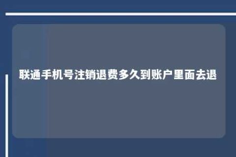 联通手机号注销退费多久到账户内里去退